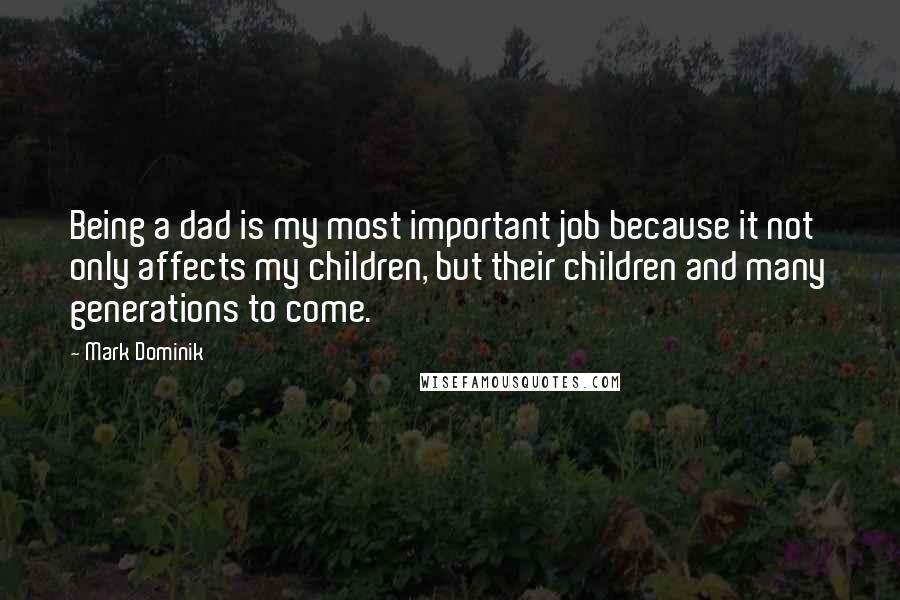 Mark Dominik Quotes: Being a dad is my most important job because it not only affects my children, but their children and many generations to come.