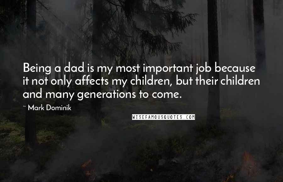 Mark Dominik Quotes: Being a dad is my most important job because it not only affects my children, but their children and many generations to come.