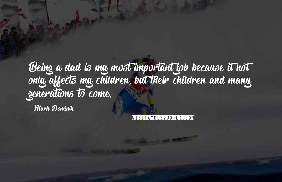 Mark Dominik Quotes: Being a dad is my most important job because it not only affects my children, but their children and many generations to come.