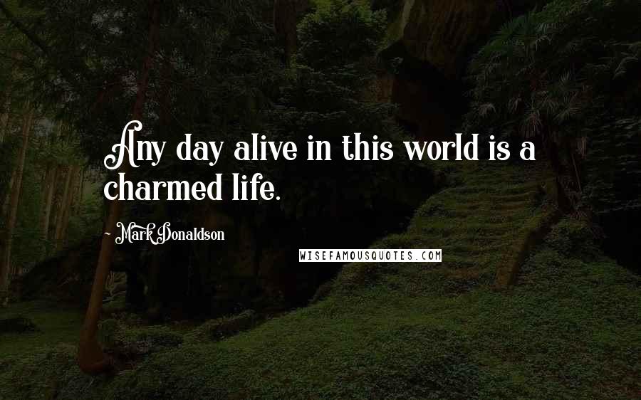 Mark Donaldson Quotes: Any day alive in this world is a charmed life.