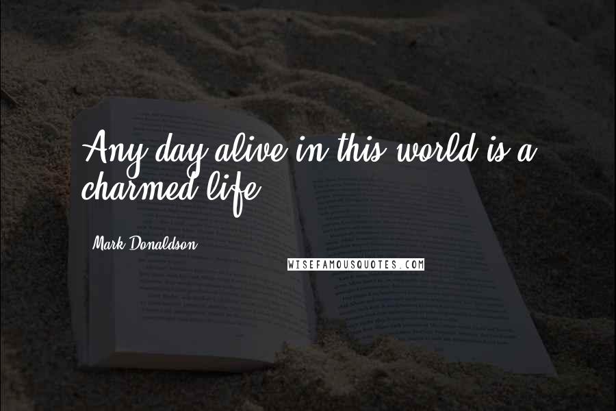 Mark Donaldson Quotes: Any day alive in this world is a charmed life.
