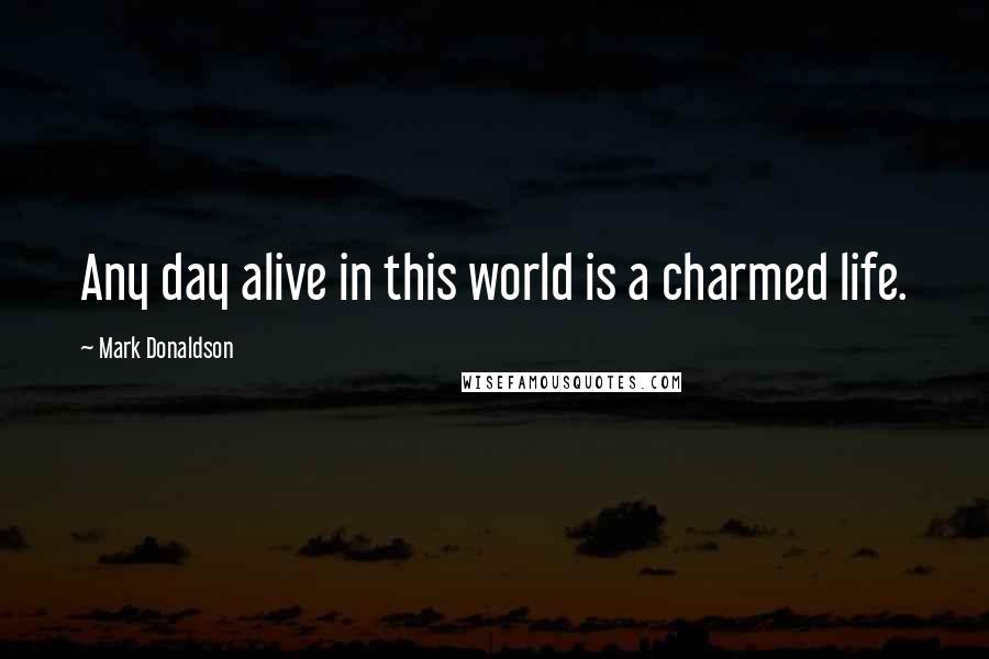 Mark Donaldson Quotes: Any day alive in this world is a charmed life.