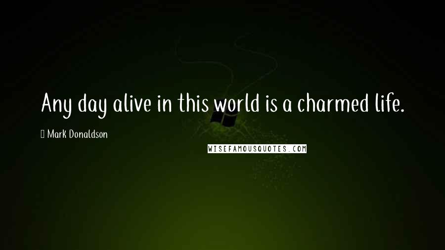 Mark Donaldson Quotes: Any day alive in this world is a charmed life.