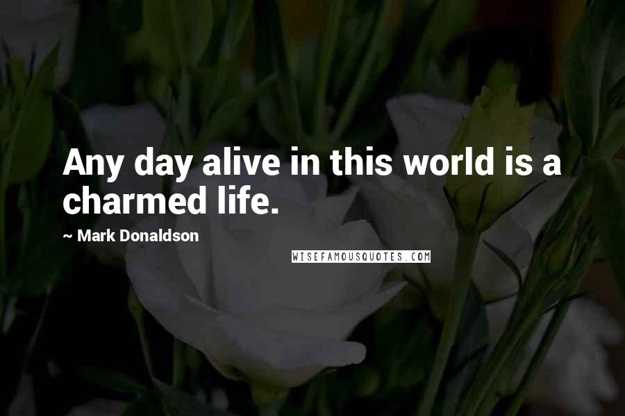 Mark Donaldson Quotes: Any day alive in this world is a charmed life.