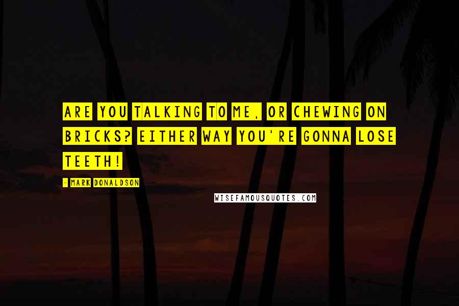 Mark Donaldson Quotes: Are you talking to me, or chewing on bricks? Either way you're gonna lose teeth!