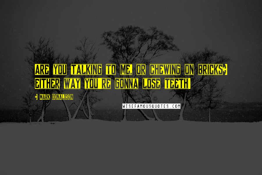 Mark Donaldson Quotes: Are you talking to me, or chewing on bricks? Either way you're gonna lose teeth!