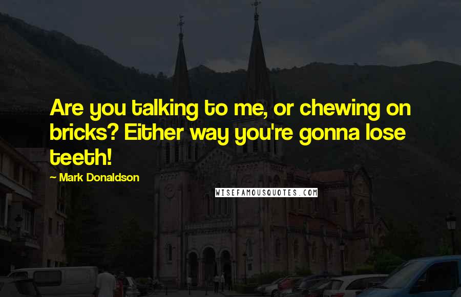 Mark Donaldson Quotes: Are you talking to me, or chewing on bricks? Either way you're gonna lose teeth!