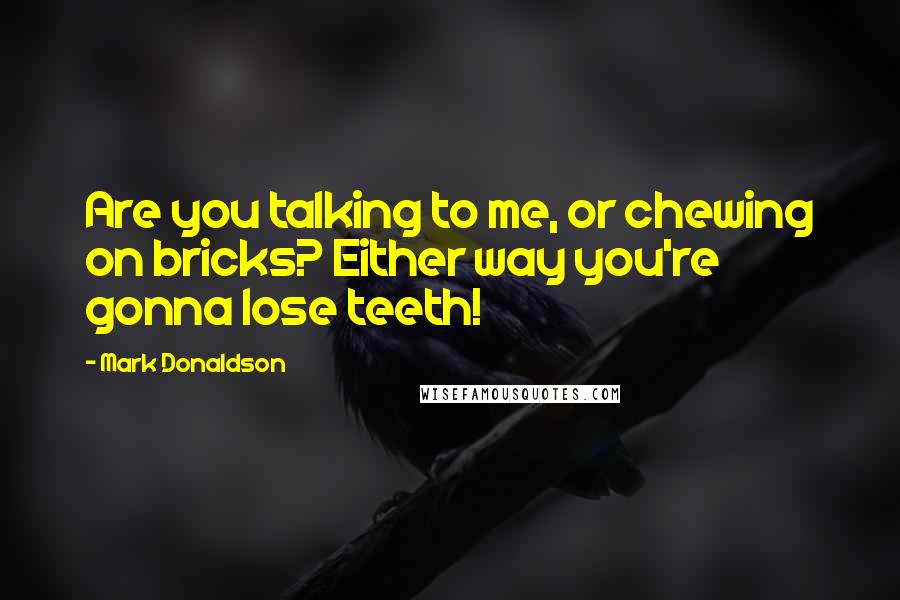 Mark Donaldson Quotes: Are you talking to me, or chewing on bricks? Either way you're gonna lose teeth!