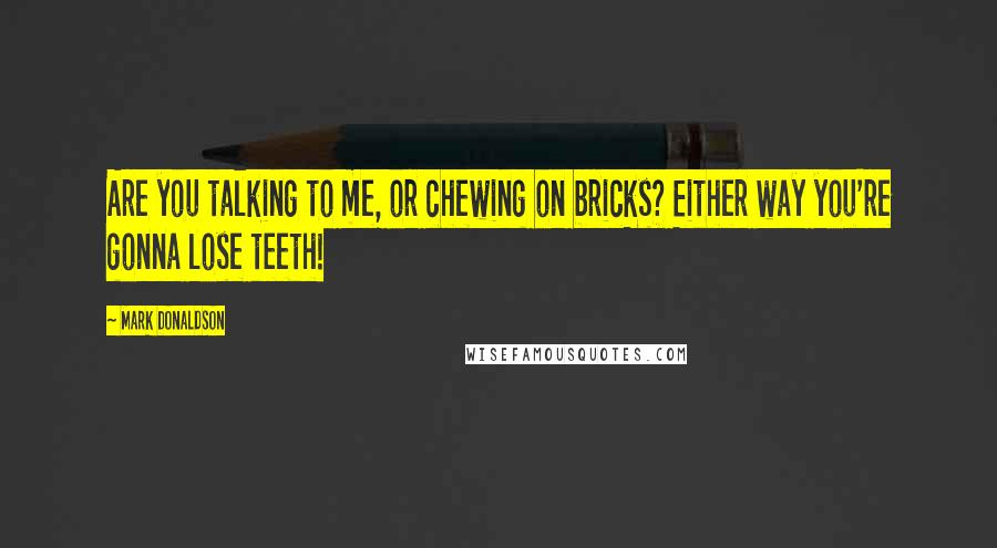 Mark Donaldson Quotes: Are you talking to me, or chewing on bricks? Either way you're gonna lose teeth!
