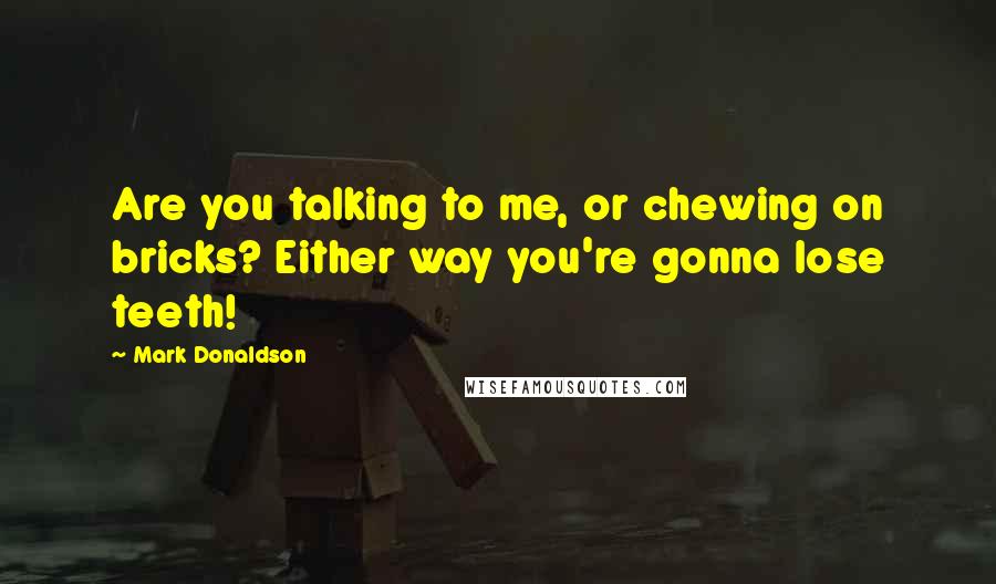 Mark Donaldson Quotes: Are you talking to me, or chewing on bricks? Either way you're gonna lose teeth!