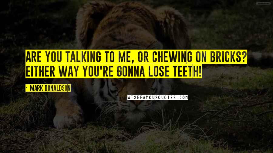 Mark Donaldson Quotes: Are you talking to me, or chewing on bricks? Either way you're gonna lose teeth!