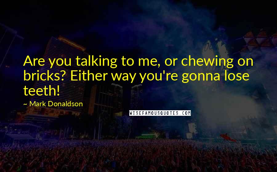 Mark Donaldson Quotes: Are you talking to me, or chewing on bricks? Either way you're gonna lose teeth!