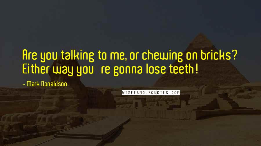 Mark Donaldson Quotes: Are you talking to me, or chewing on bricks? Either way you're gonna lose teeth!