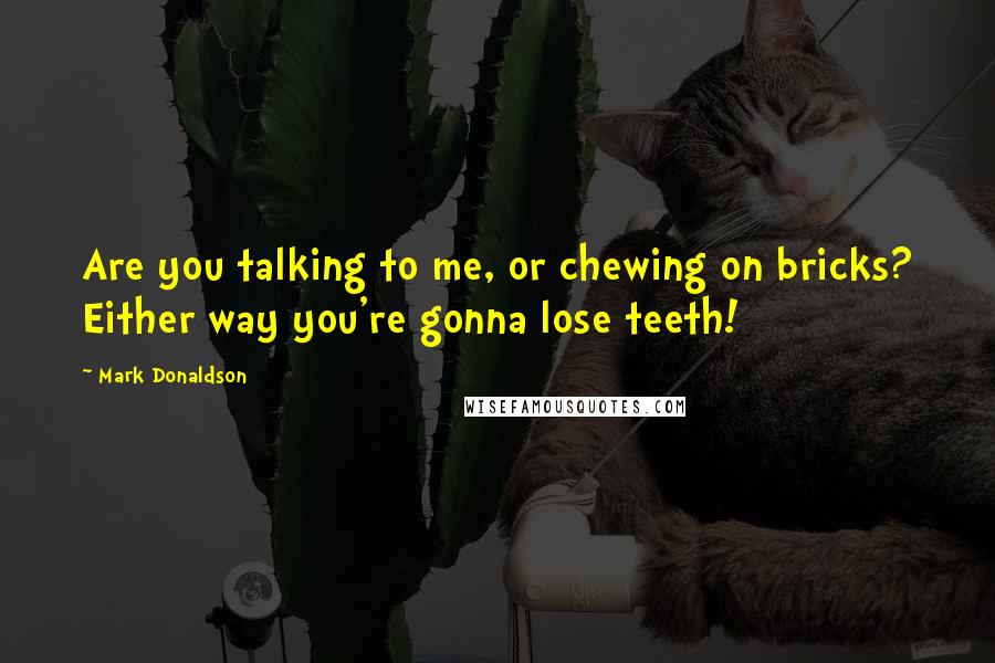 Mark Donaldson Quotes: Are you talking to me, or chewing on bricks? Either way you're gonna lose teeth!