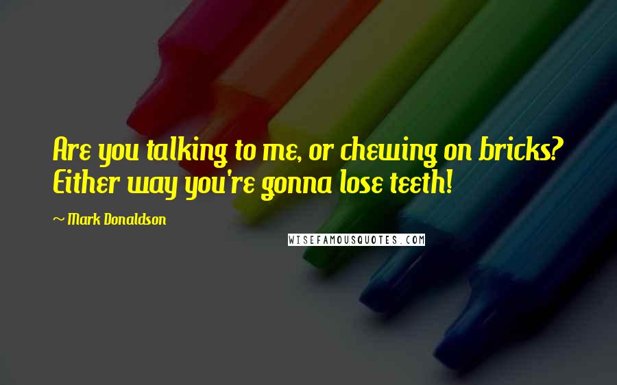 Mark Donaldson Quotes: Are you talking to me, or chewing on bricks? Either way you're gonna lose teeth!