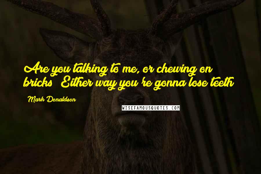 Mark Donaldson Quotes: Are you talking to me, or chewing on bricks? Either way you're gonna lose teeth!