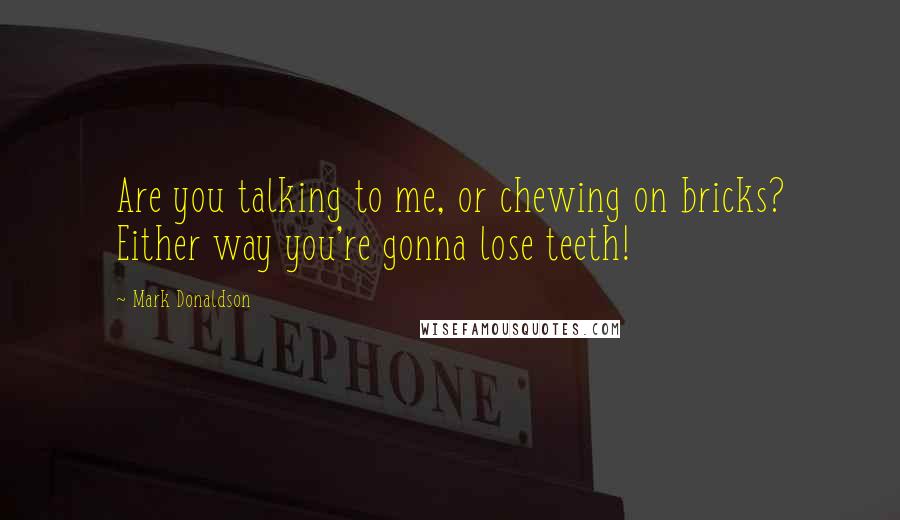 Mark Donaldson Quotes: Are you talking to me, or chewing on bricks? Either way you're gonna lose teeth!