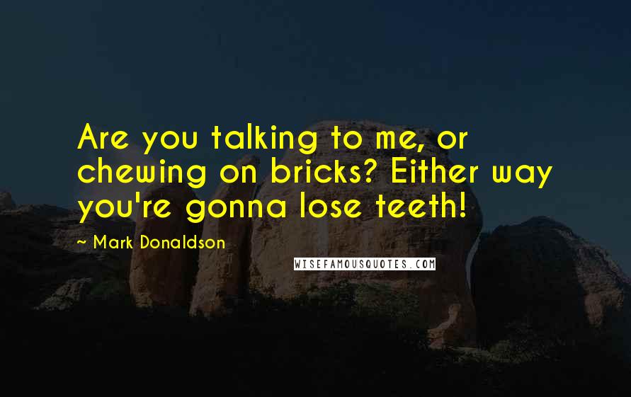 Mark Donaldson Quotes: Are you talking to me, or chewing on bricks? Either way you're gonna lose teeth!