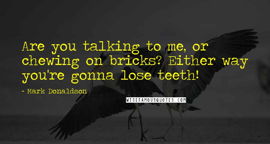 Mark Donaldson Quotes: Are you talking to me, or chewing on bricks? Either way you're gonna lose teeth!