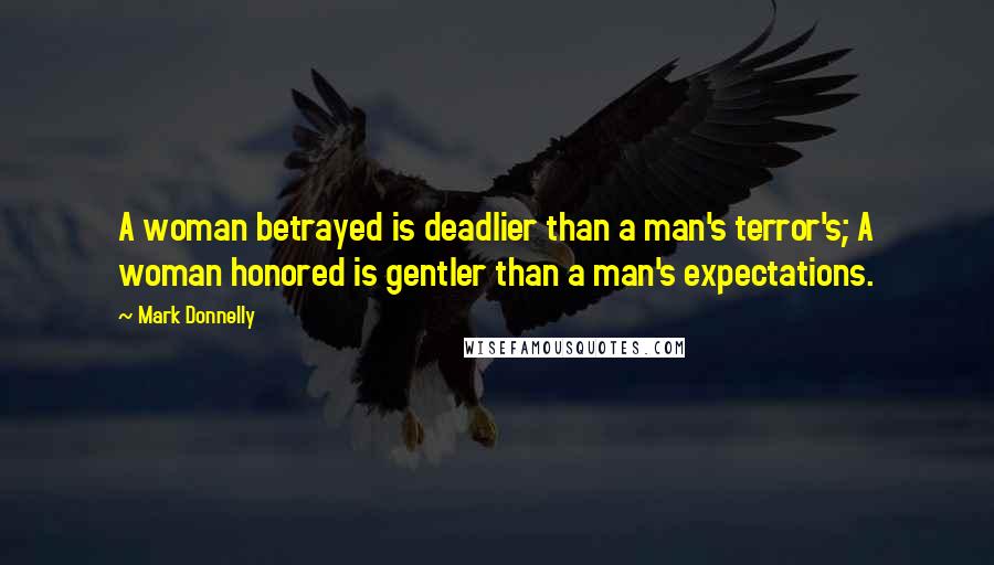 Mark Donnelly Quotes: A woman betrayed is deadlier than a man's terror's; A woman honored is gentler than a man's expectations.