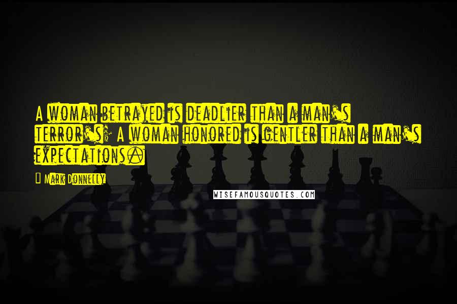 Mark Donnelly Quotes: A woman betrayed is deadlier than a man's terror's; A woman honored is gentler than a man's expectations.