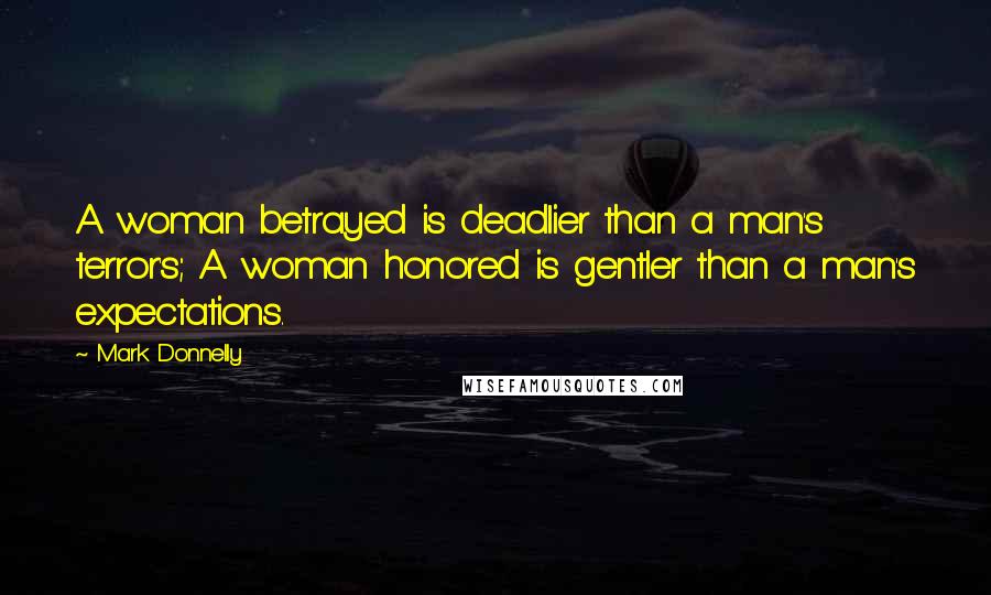 Mark Donnelly Quotes: A woman betrayed is deadlier than a man's terror's; A woman honored is gentler than a man's expectations.