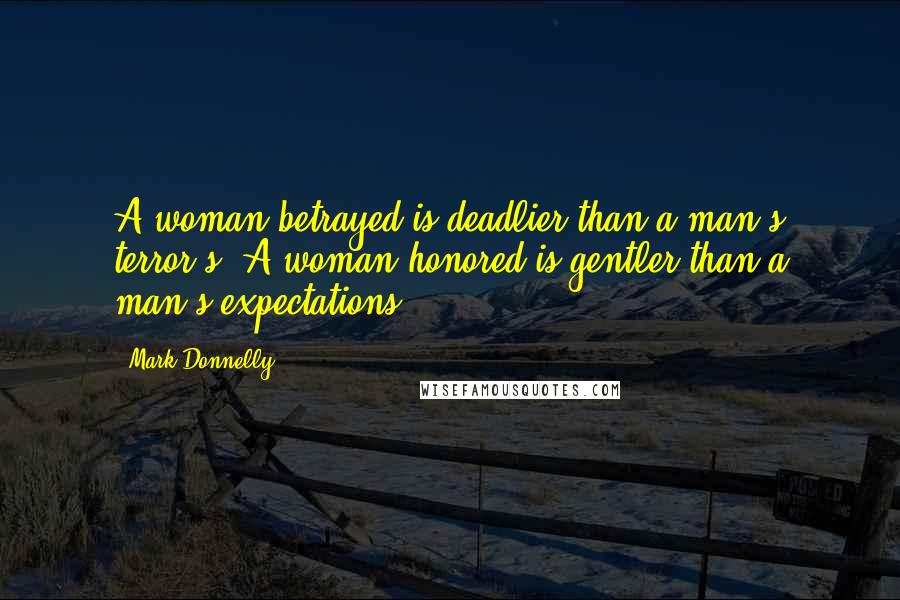 Mark Donnelly Quotes: A woman betrayed is deadlier than a man's terror's; A woman honored is gentler than a man's expectations.