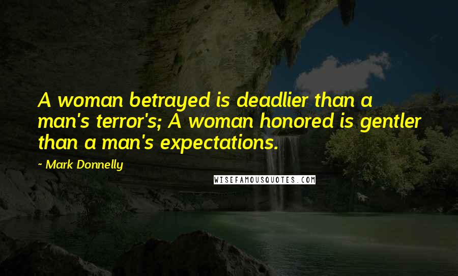 Mark Donnelly Quotes: A woman betrayed is deadlier than a man's terror's; A woman honored is gentler than a man's expectations.