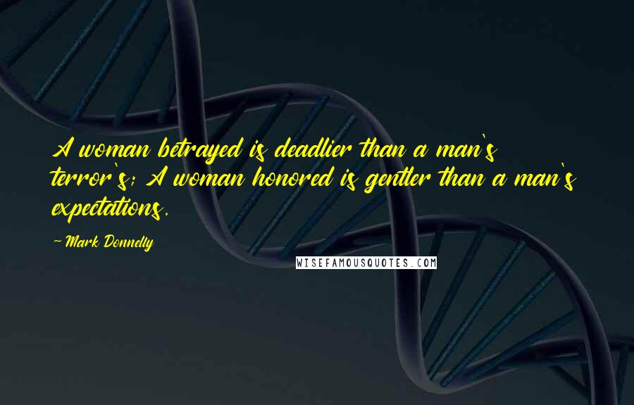 Mark Donnelly Quotes: A woman betrayed is deadlier than a man's terror's; A woman honored is gentler than a man's expectations.