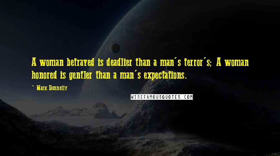 Mark Donnelly Quotes: A woman betrayed is deadlier than a man's terror's; A woman honored is gentler than a man's expectations.