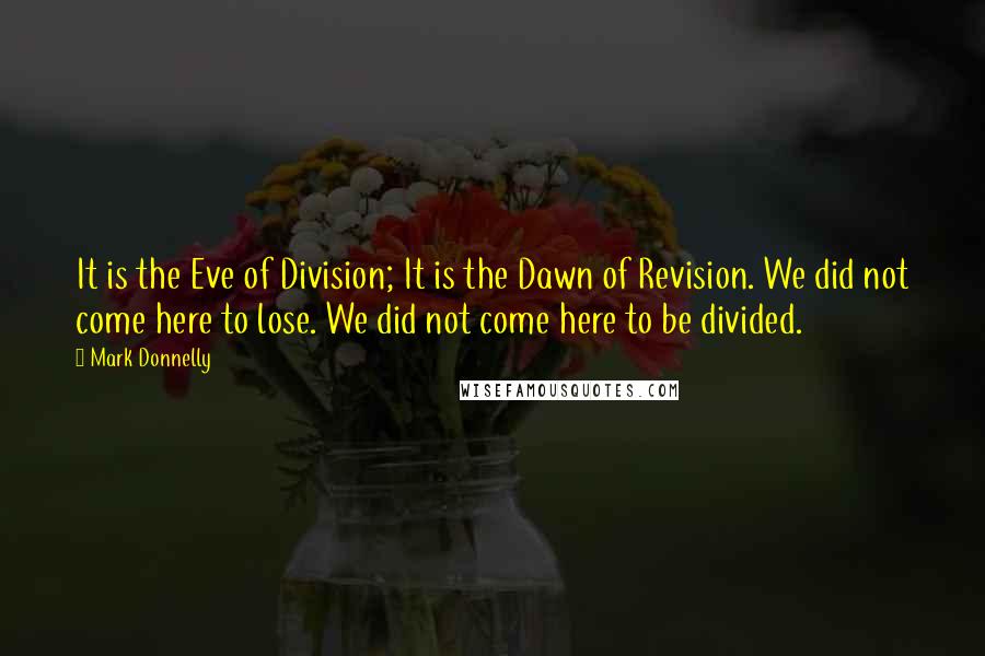 Mark Donnelly Quotes: It is the Eve of Division; It is the Dawn of Revision. We did not come here to lose. We did not come here to be divided.