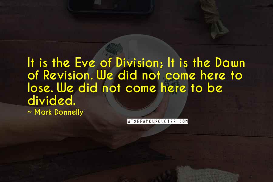 Mark Donnelly Quotes: It is the Eve of Division; It is the Dawn of Revision. We did not come here to lose. We did not come here to be divided.
