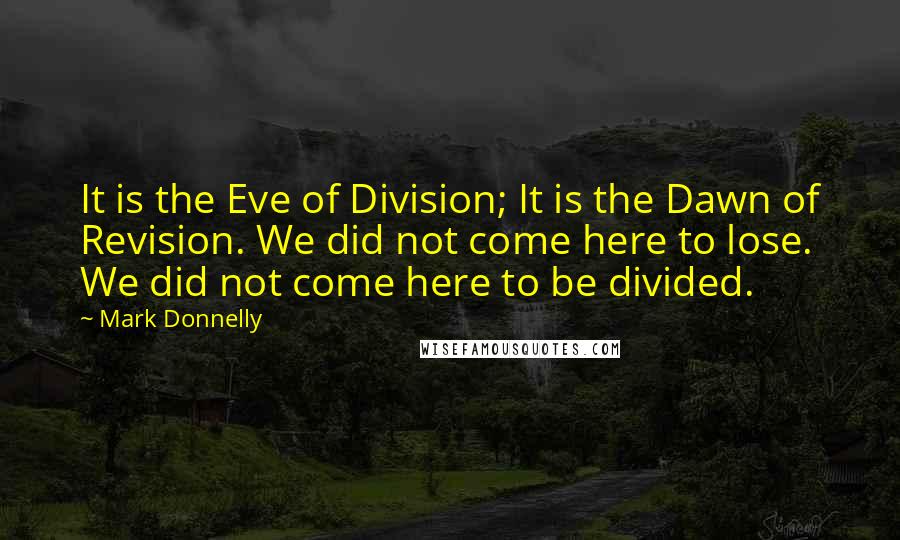 Mark Donnelly Quotes: It is the Eve of Division; It is the Dawn of Revision. We did not come here to lose. We did not come here to be divided.