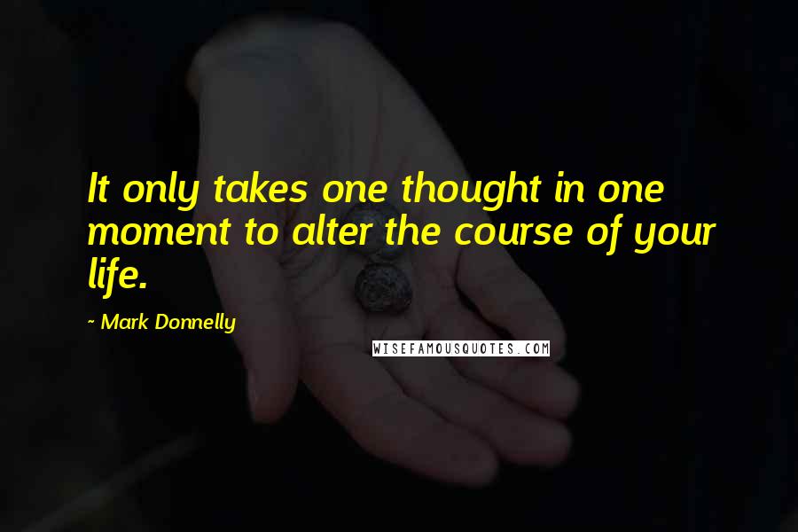 Mark Donnelly Quotes: It only takes one thought in one moment to alter the course of your life.