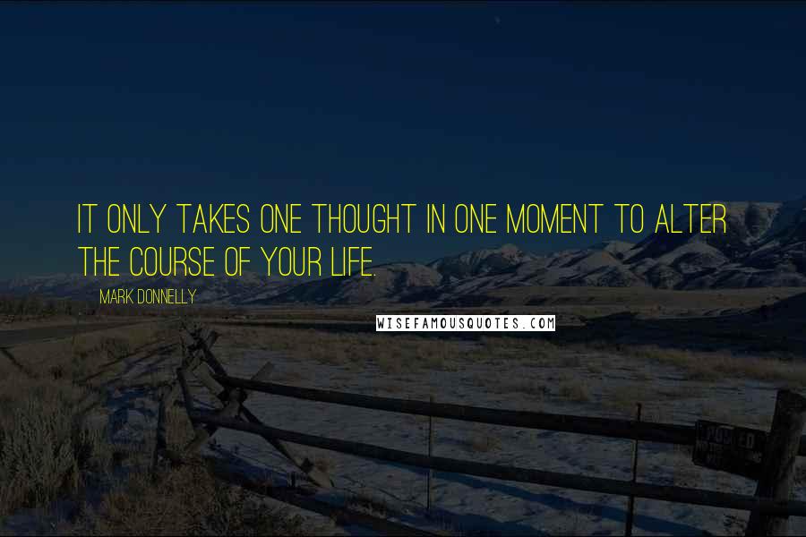 Mark Donnelly Quotes: It only takes one thought in one moment to alter the course of your life.