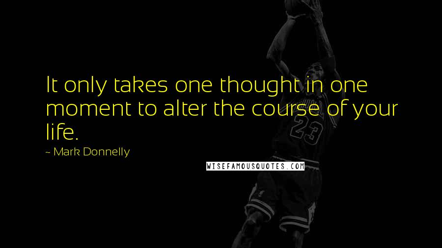 Mark Donnelly Quotes: It only takes one thought in one moment to alter the course of your life.