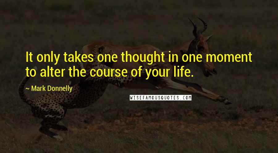 Mark Donnelly Quotes: It only takes one thought in one moment to alter the course of your life.