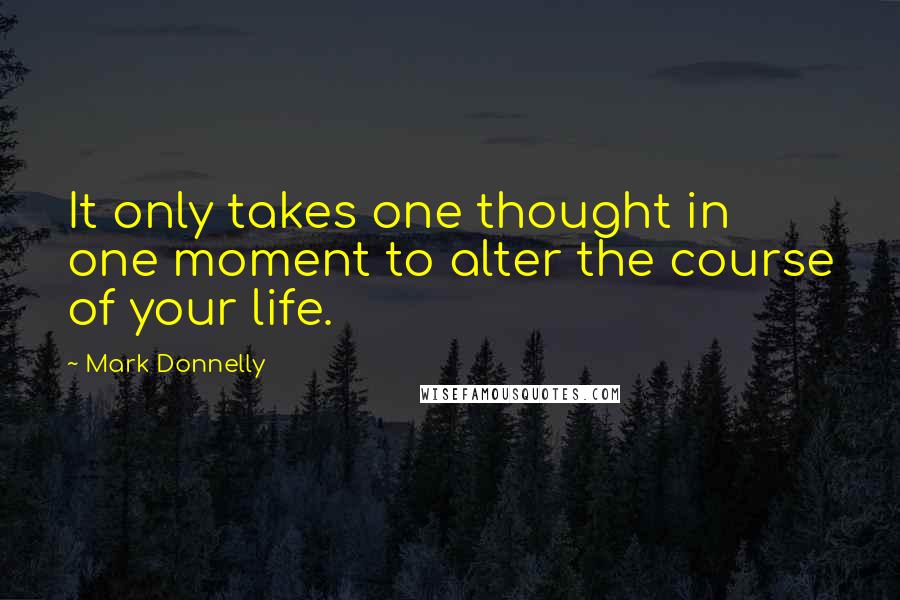 Mark Donnelly Quotes: It only takes one thought in one moment to alter the course of your life.