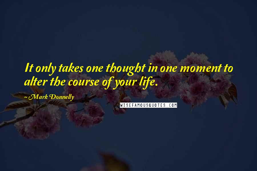 Mark Donnelly Quotes: It only takes one thought in one moment to alter the course of your life.