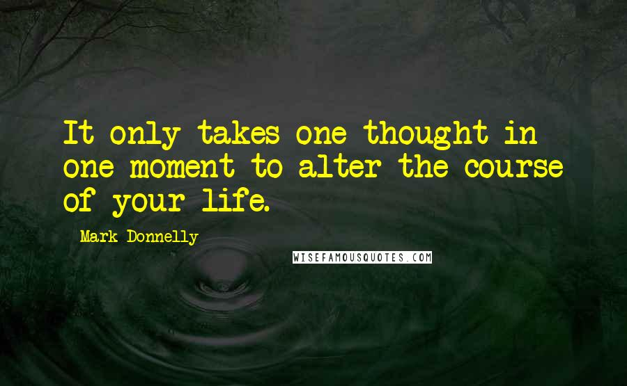 Mark Donnelly Quotes: It only takes one thought in one moment to alter the course of your life.