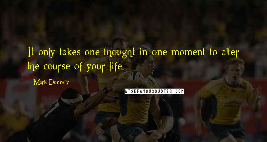 Mark Donnelly Quotes: It only takes one thought in one moment to alter the course of your life.