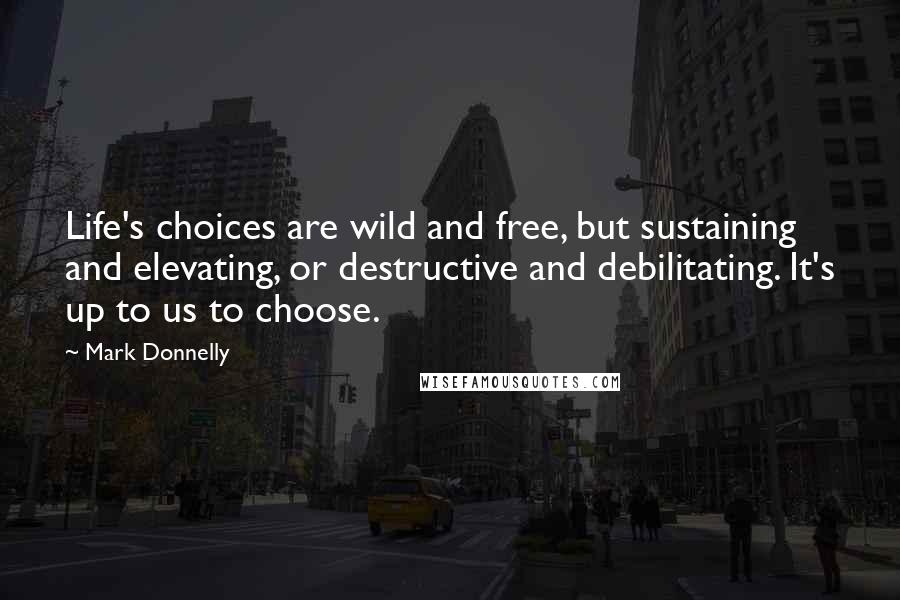 Mark Donnelly Quotes: Life's choices are wild and free, but sustaining and elevating, or destructive and debilitating. It's up to us to choose.