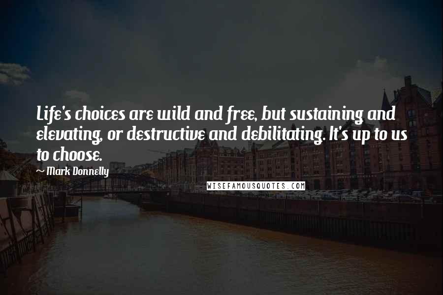 Mark Donnelly Quotes: Life's choices are wild and free, but sustaining and elevating, or destructive and debilitating. It's up to us to choose.