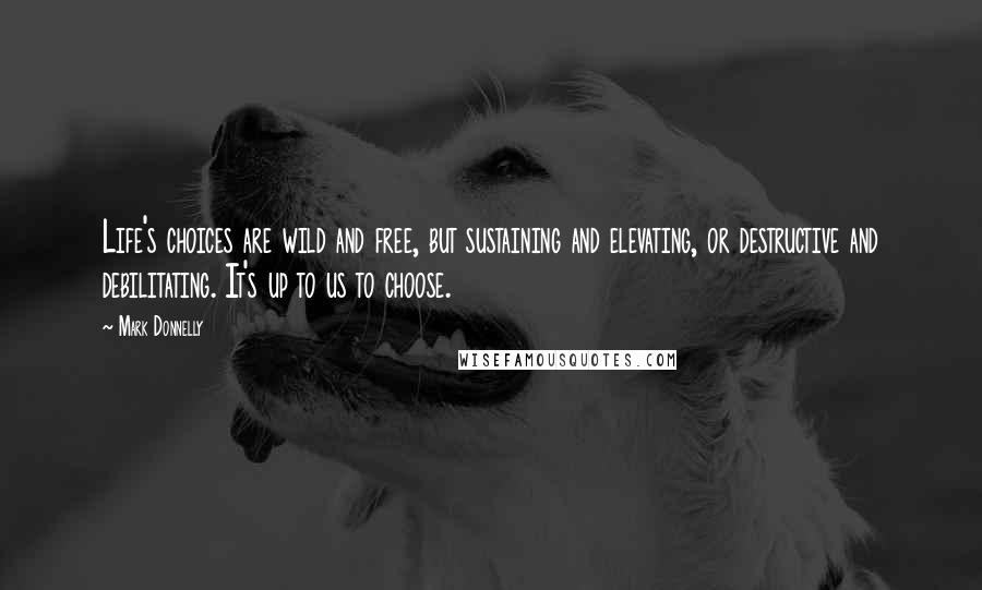 Mark Donnelly Quotes: Life's choices are wild and free, but sustaining and elevating, or destructive and debilitating. It's up to us to choose.