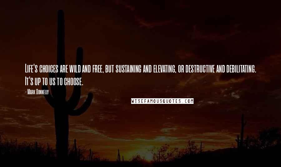 Mark Donnelly Quotes: Life's choices are wild and free, but sustaining and elevating, or destructive and debilitating. It's up to us to choose.