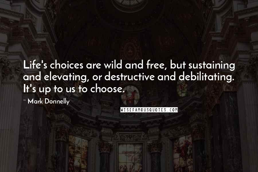 Mark Donnelly Quotes: Life's choices are wild and free, but sustaining and elevating, or destructive and debilitating. It's up to us to choose.