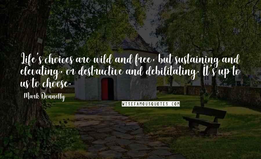 Mark Donnelly Quotes: Life's choices are wild and free, but sustaining and elevating, or destructive and debilitating. It's up to us to choose.