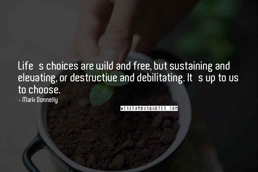 Mark Donnelly Quotes: Life's choices are wild and free, but sustaining and elevating, or destructive and debilitating. It's up to us to choose.