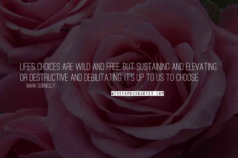 Mark Donnelly Quotes: Life's choices are wild and free, but sustaining and elevating, or destructive and debilitating. It's up to us to choose.