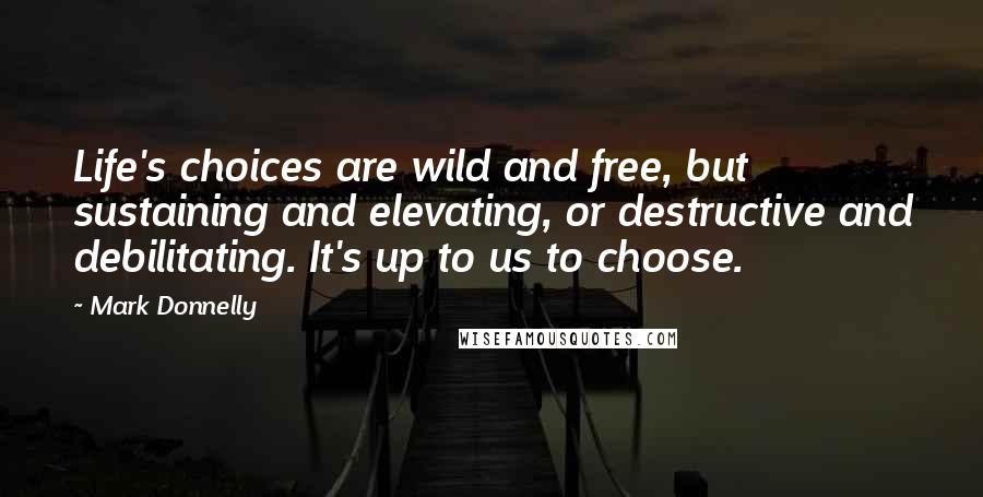 Mark Donnelly Quotes: Life's choices are wild and free, but sustaining and elevating, or destructive and debilitating. It's up to us to choose.